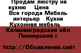 Продам люстру на кухню. › Цена ­ 2 000 - Все города Мебель, интерьер » Кухни. Кухонная мебель   . Калининградская обл.,Пионерский г.